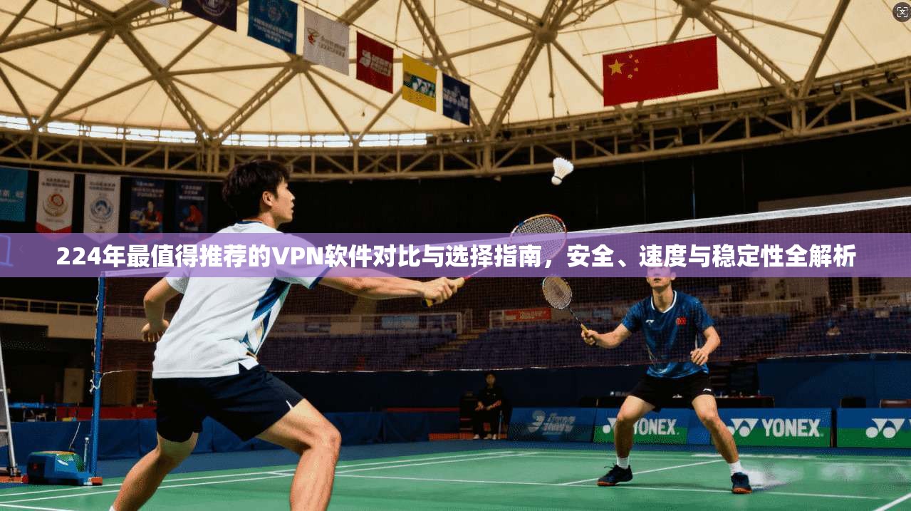 224年最值得推荐的VPN软件对比与选择指南，安全、速度与稳定性全解析