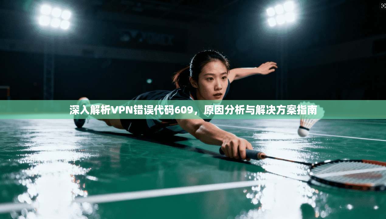 深入解析VPN错误代码609，原因分析与解决方案指南