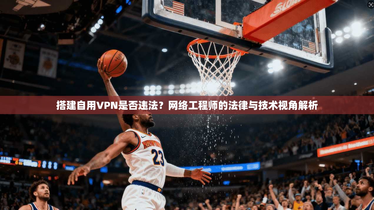 搭建自用VPN是否违法？网络工程师的法律与技术视角解析