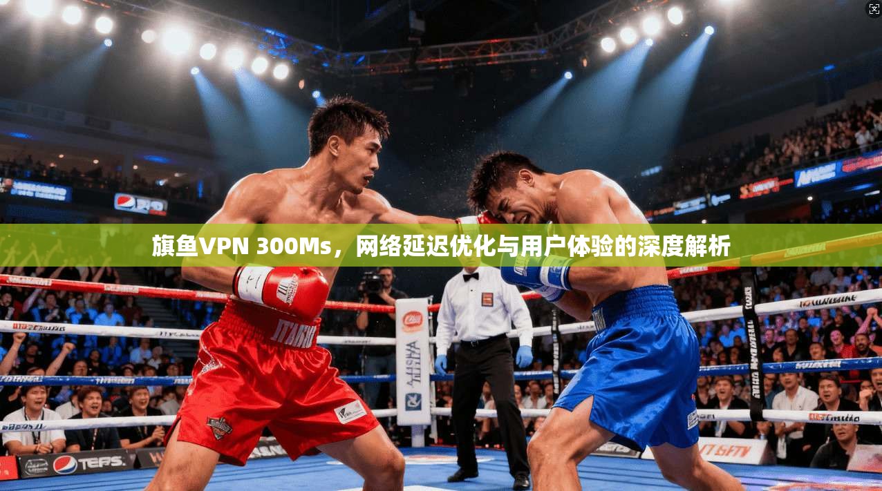 旗鱼VPN 300Ms，网络延迟优化与用户体验的深度解析