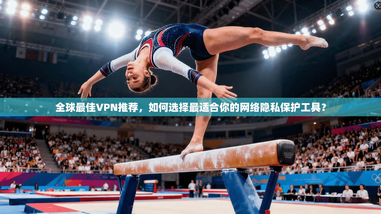 全球最佳VPN推荐，如何选择最适合你的网络隐私保护工具？