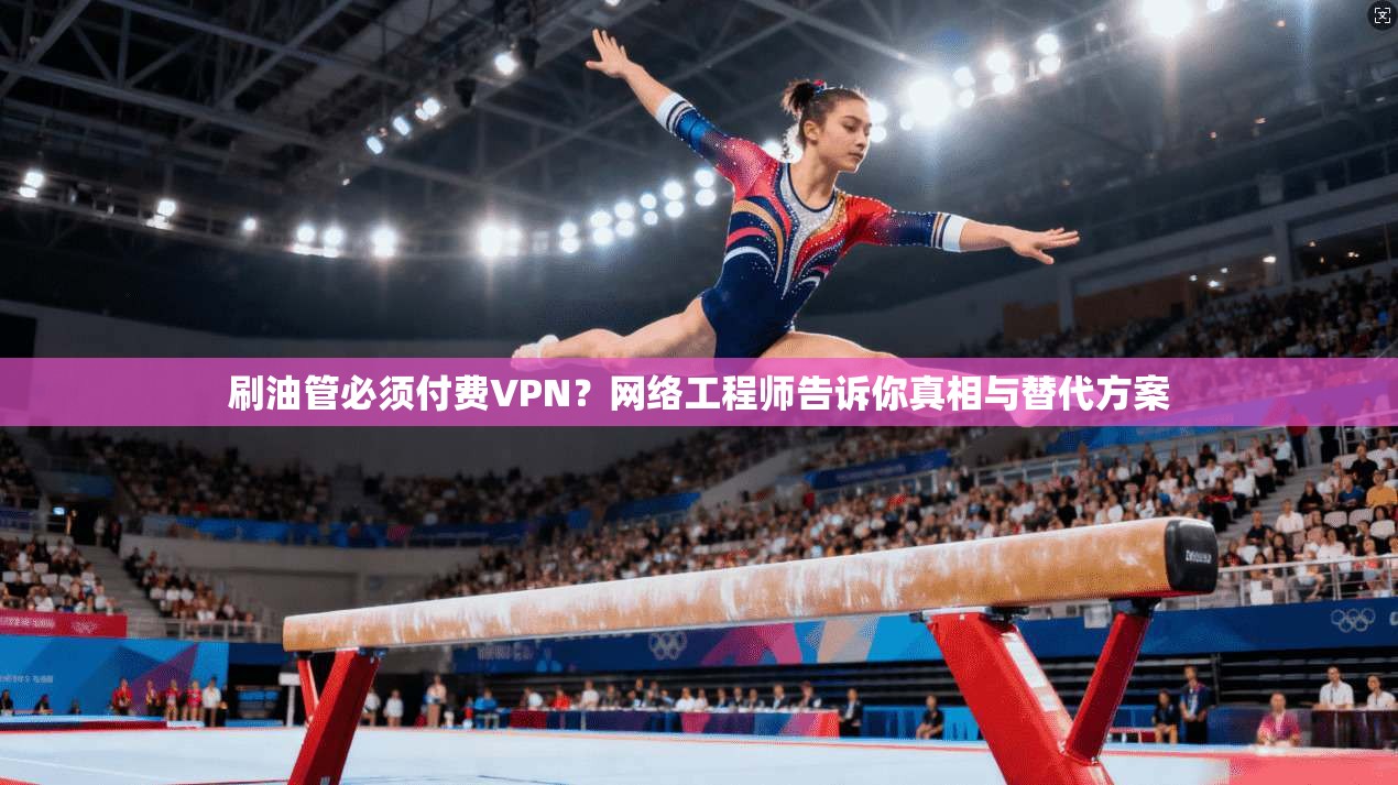 刷油管必须付费VPN？网络工程师告诉你真相与替代方案