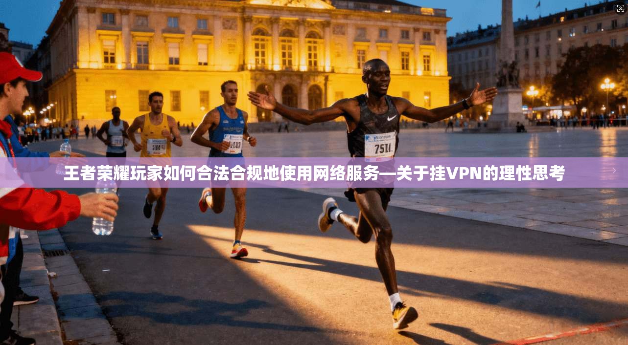 王者荣耀玩家如何合法合规地使用网络服务—关于挂VPN的理性思考