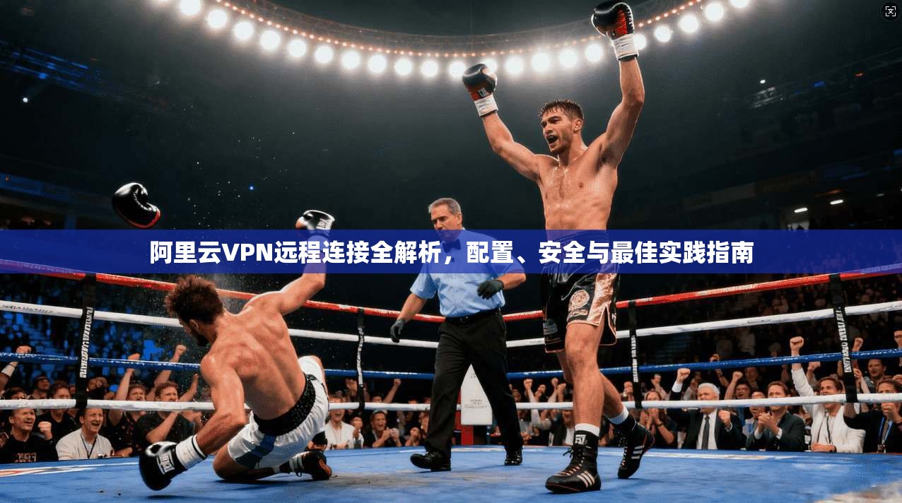 阿里云VPN远程连接全解析，配置、安全与最佳实践指南