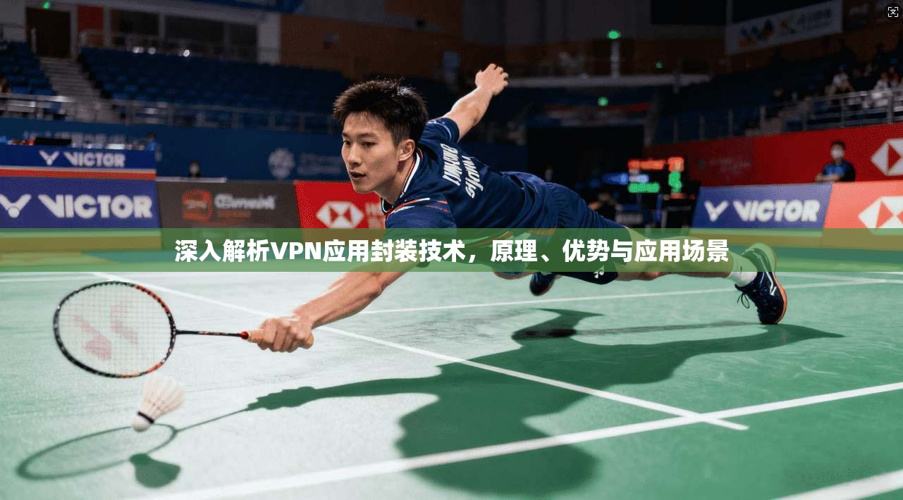 深入解析VPN应用封装技术，原理、优势与应用场景