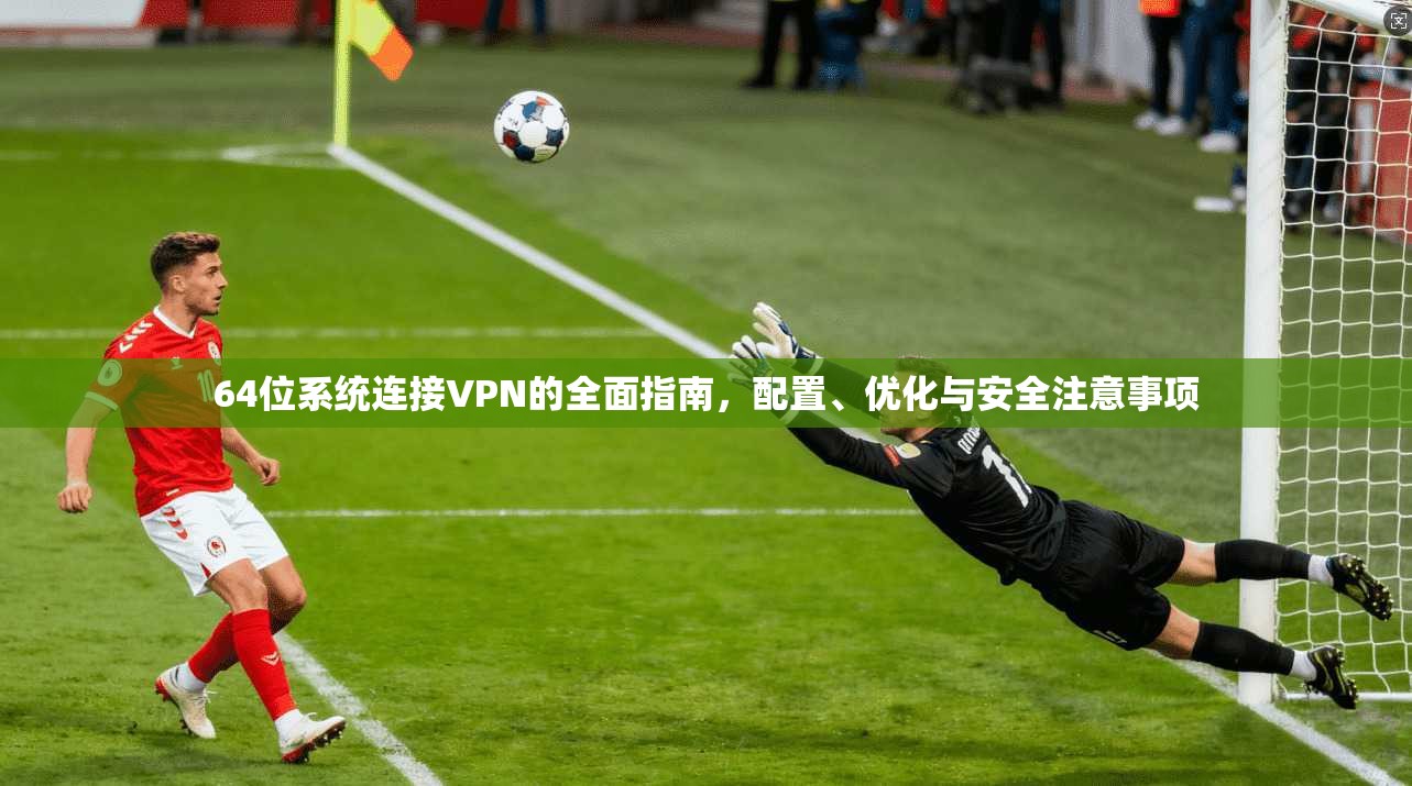 64位系统连接VPN的全面指南，配置、优化与安全注意事项