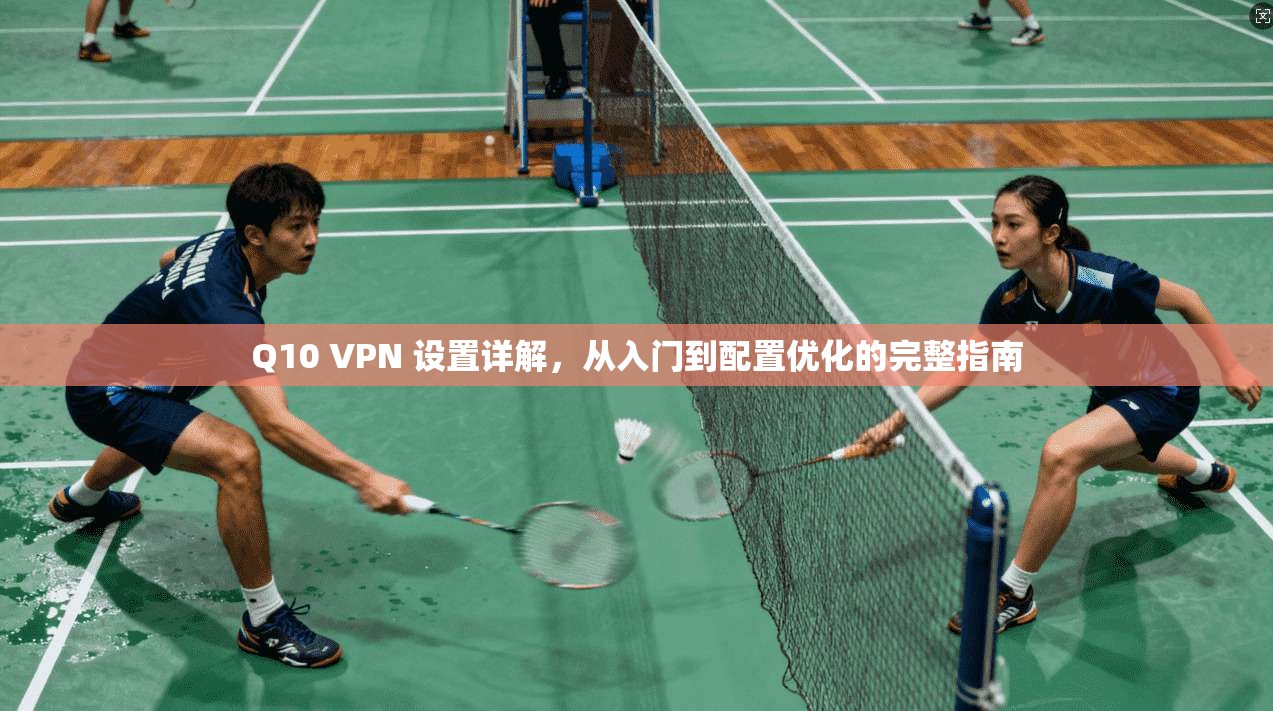 Q10 VPN 设置详解，从入门到配置优化的完整指南