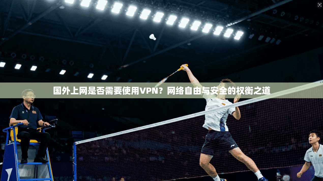 国外上网是否需要使用VPN？网络自由与安全的权衡之道