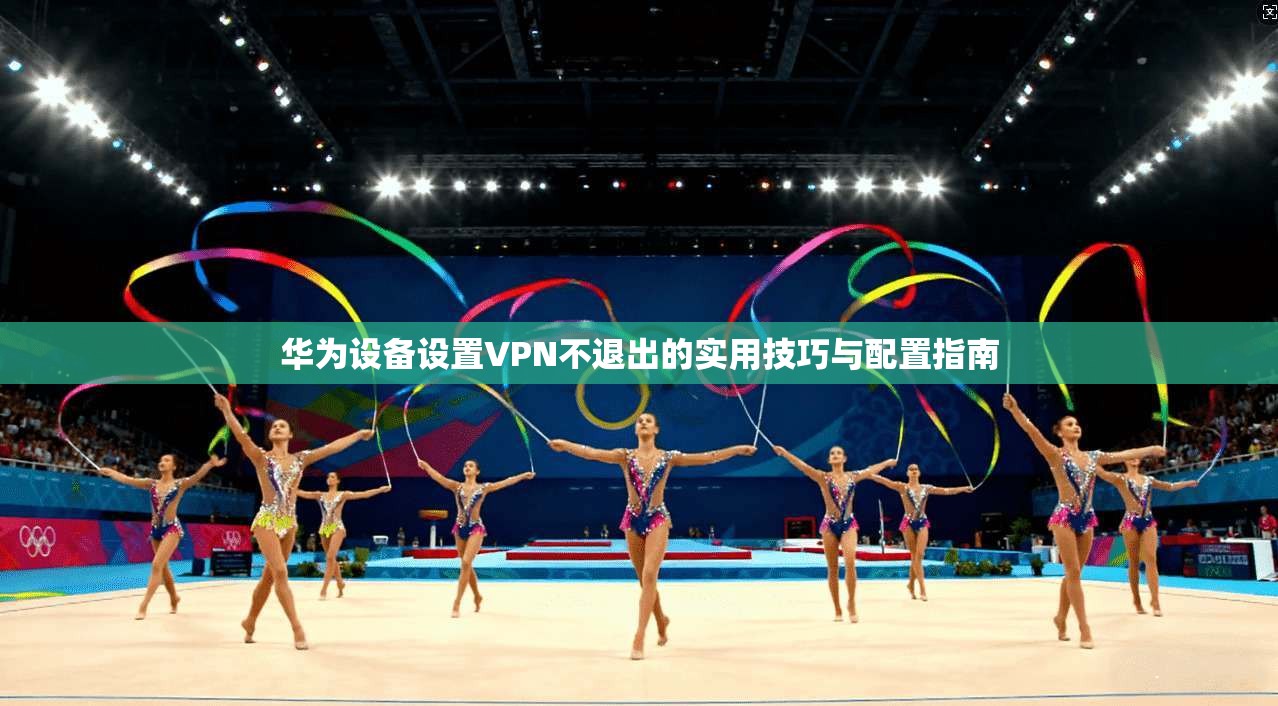 华为设备设置VPN不退出的实用技巧与配置指南