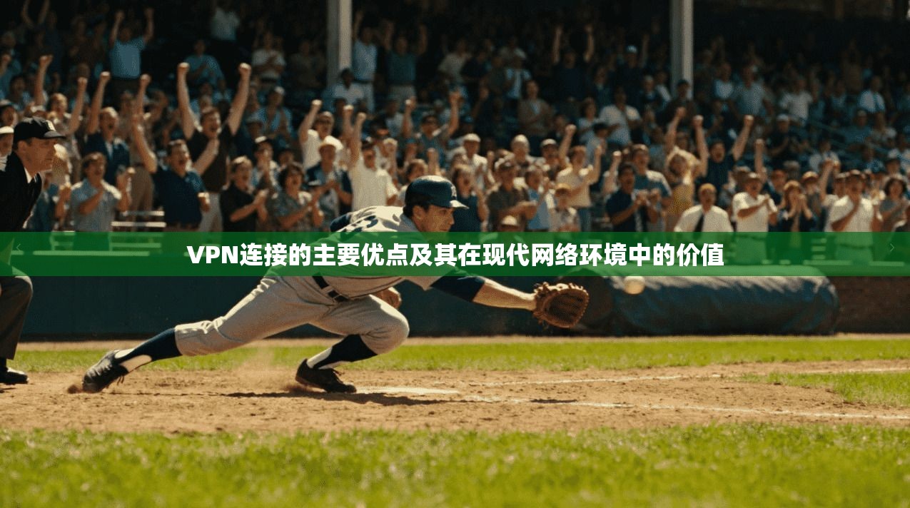 VPN连接的主要优点及其在现代网络环境中的价值