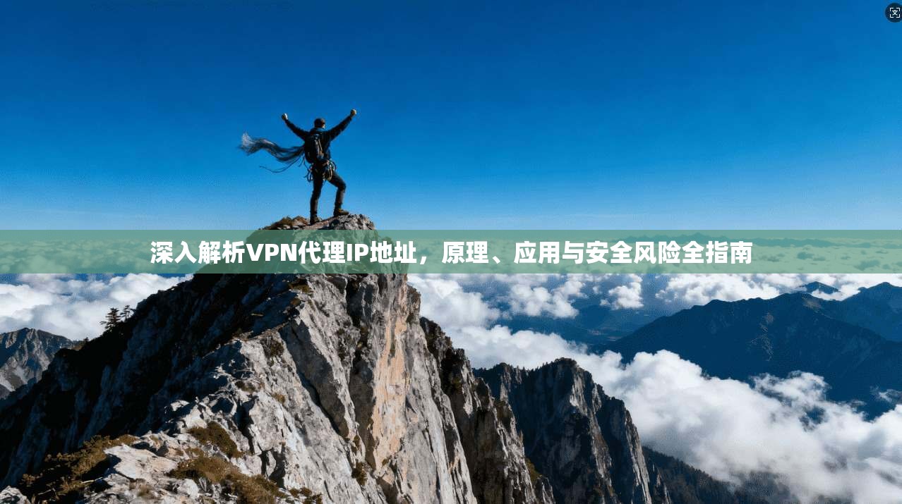 深入解析VPN代理IP地址，原理、应用与安全风险全指南