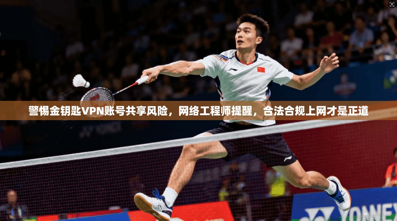 警惕金钥匙VPN账号共享风险，网络工程师提醒，合法合规上网才是正道
