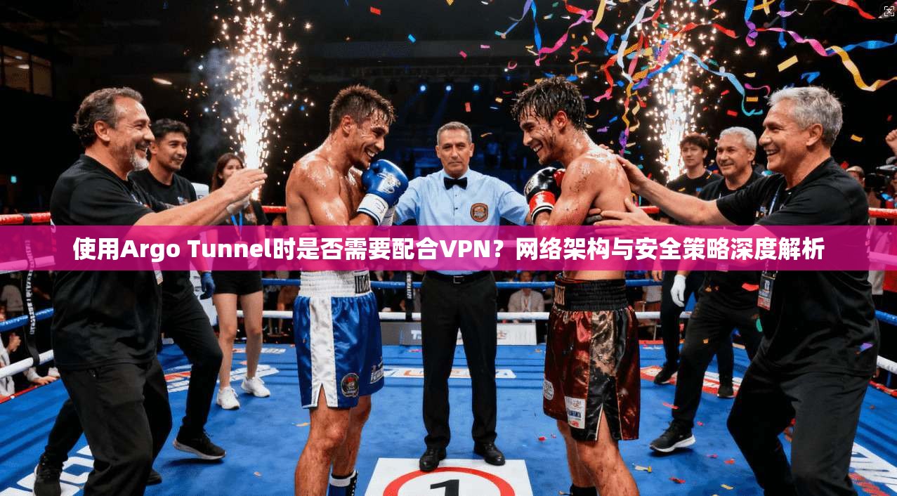 使用Argo Tunnel时是否需要配合VPN？网络架构与安全策略深度解析