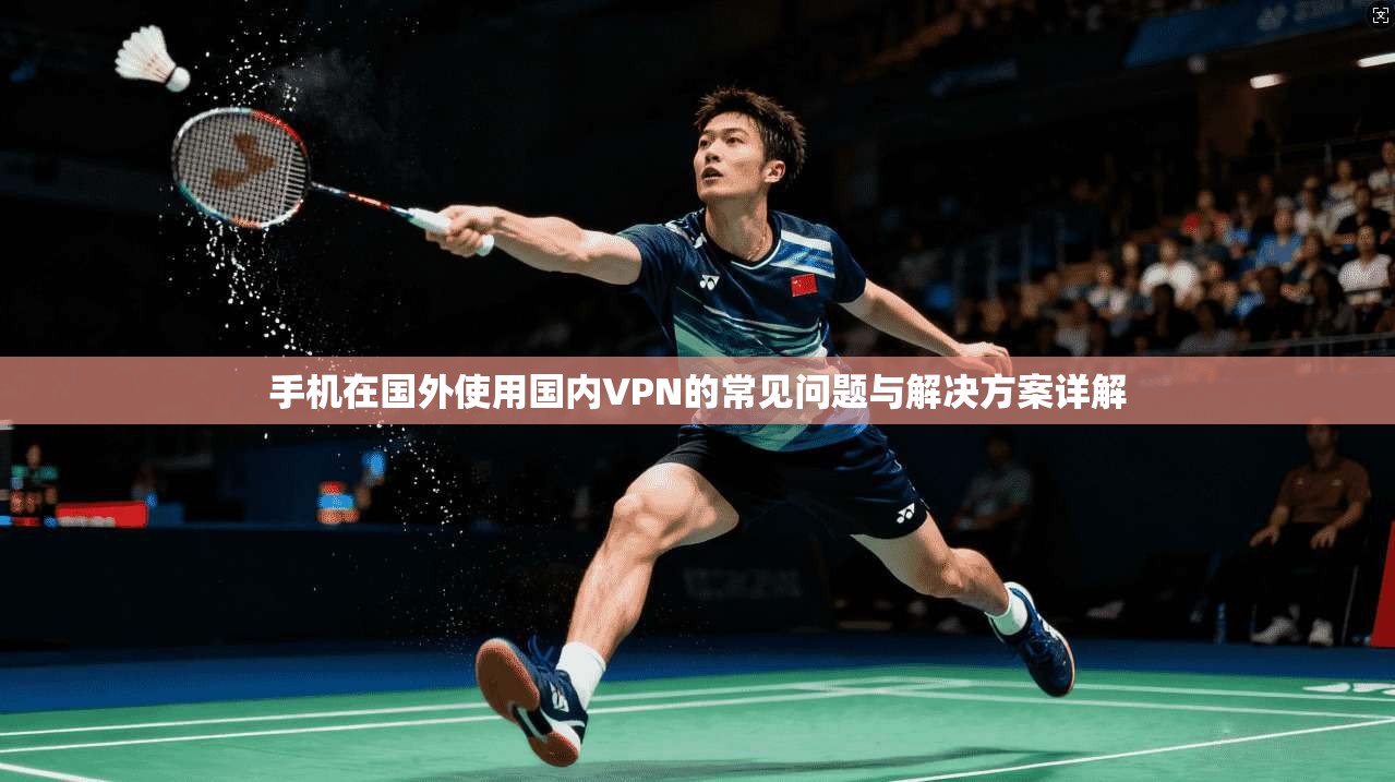 手机在国外使用国内VPN的常见问题与解决方案详解