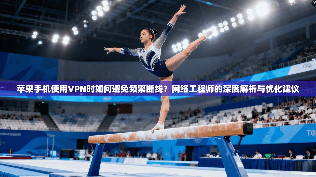 苹果手机使用VPN时如何避免频繁断线？网络工程师的深度解析与优化建议