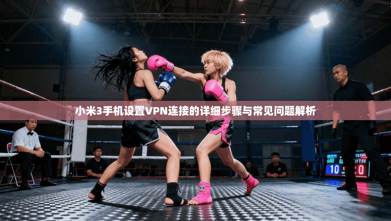 小米3手机设置VPN连接的详细步骤与常见问题解析