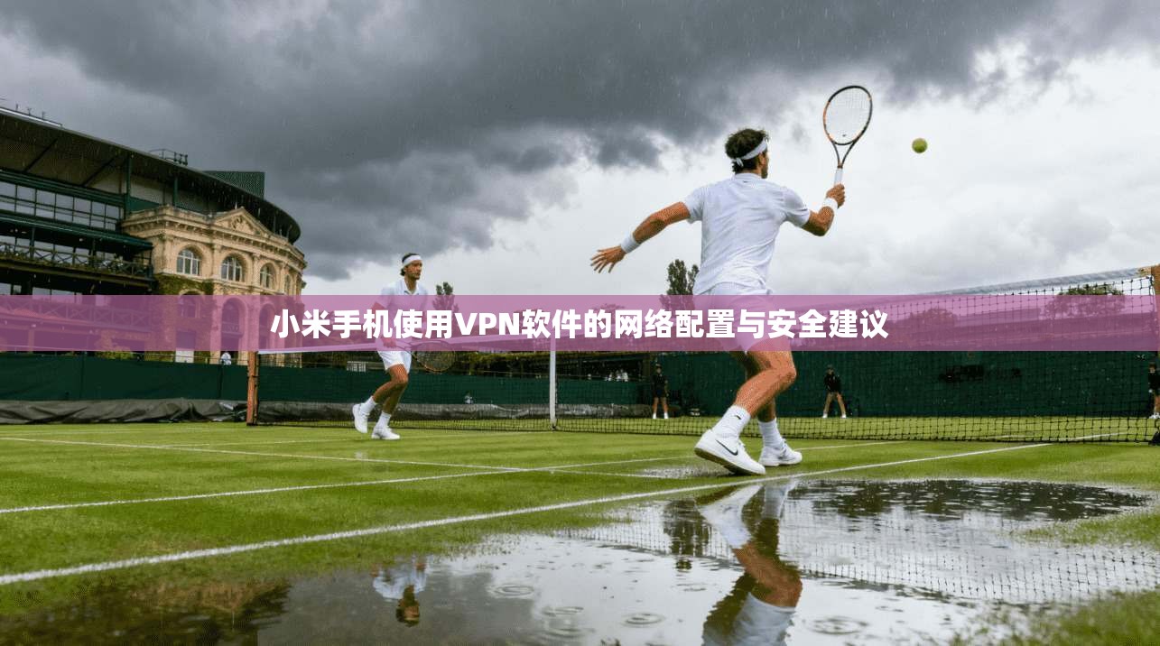 小米手机使用VPN软件的网络配置与安全建议