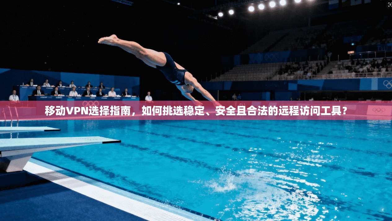 移动VPN选择指南，如何挑选稳定、安全且合法的远程访问工具？