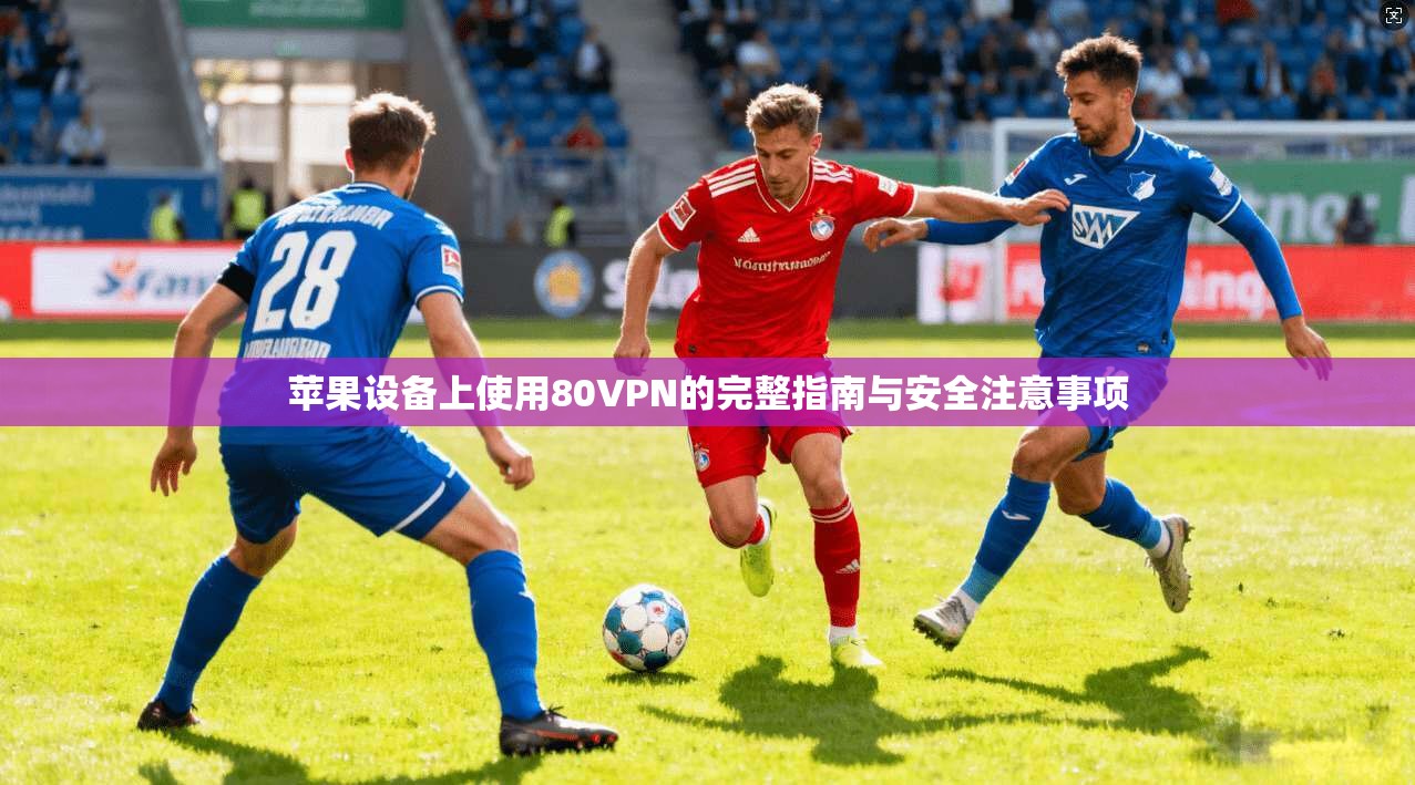苹果设备上使用80VPN的完整指南与安全注意事项