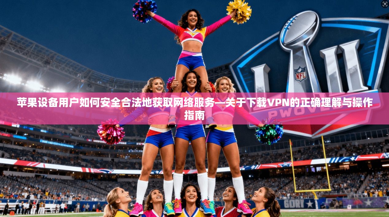 苹果设备用户如何安全合法地获取网络服务—关于下载VPN的正确理解与操作指南