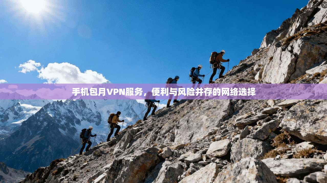 手机包月VPN服务，便利与风险并存的网络选择