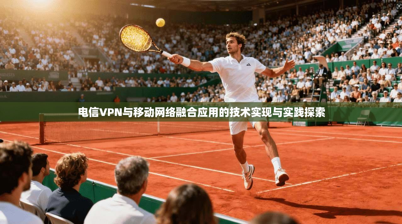 电信VPN与移动网络融合应用的技术实现与实践探索