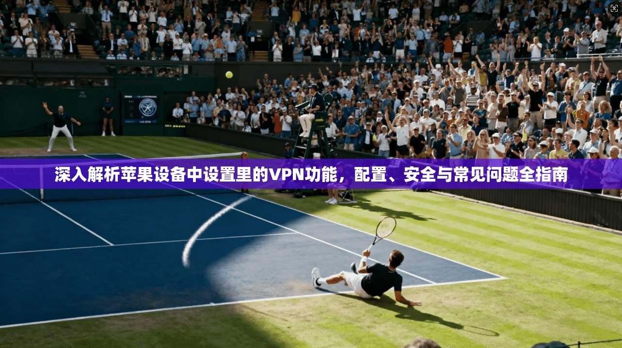 深入解析苹果设备中设置里的VPN功能，配置、安全与常见问题全指南