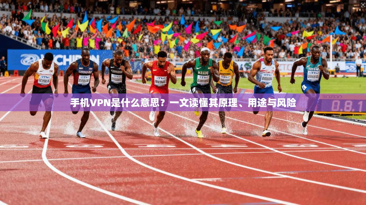 手机VPN是什么意思？一文读懂其原理、用途与风险