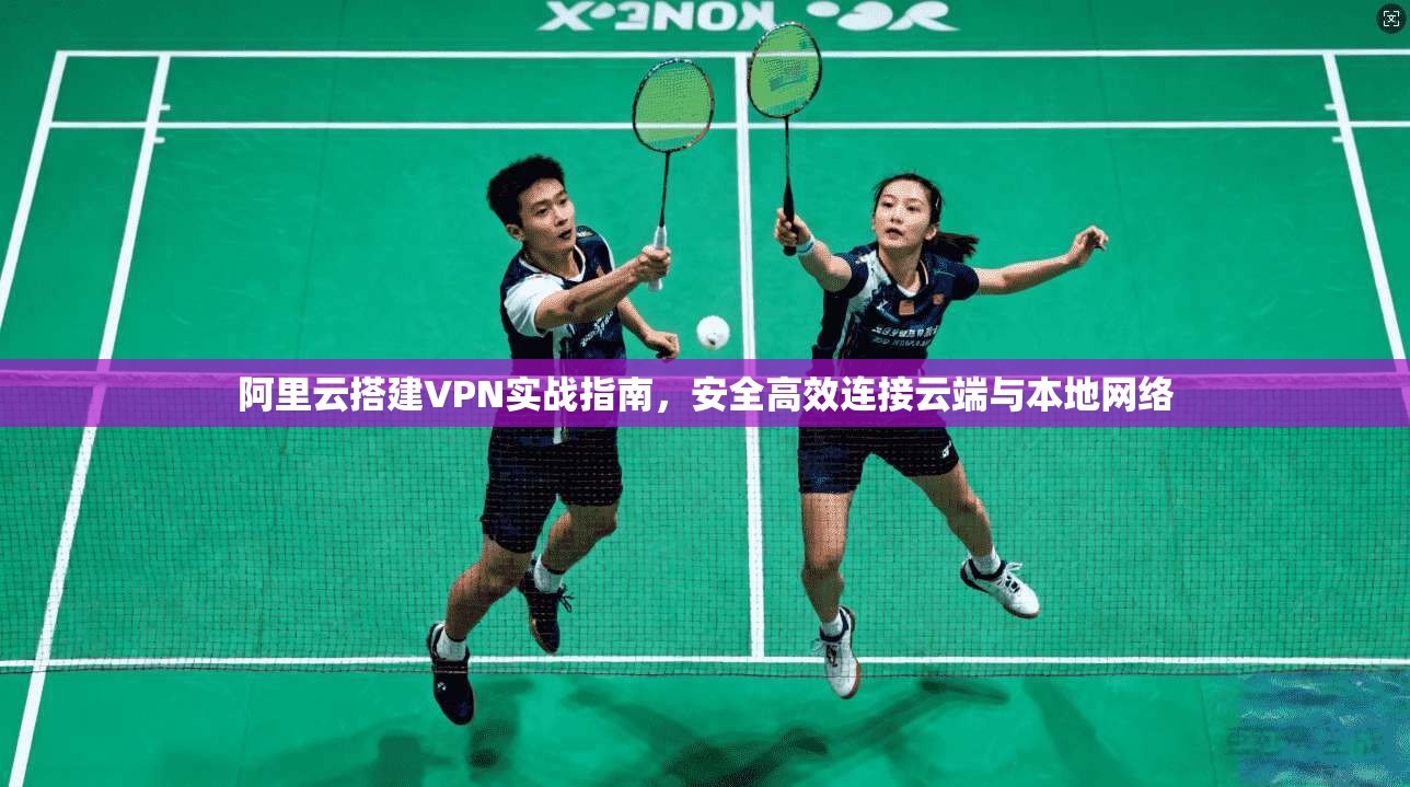 阿里云搭建VPN实战指南，安全高效连接云端与本地网络