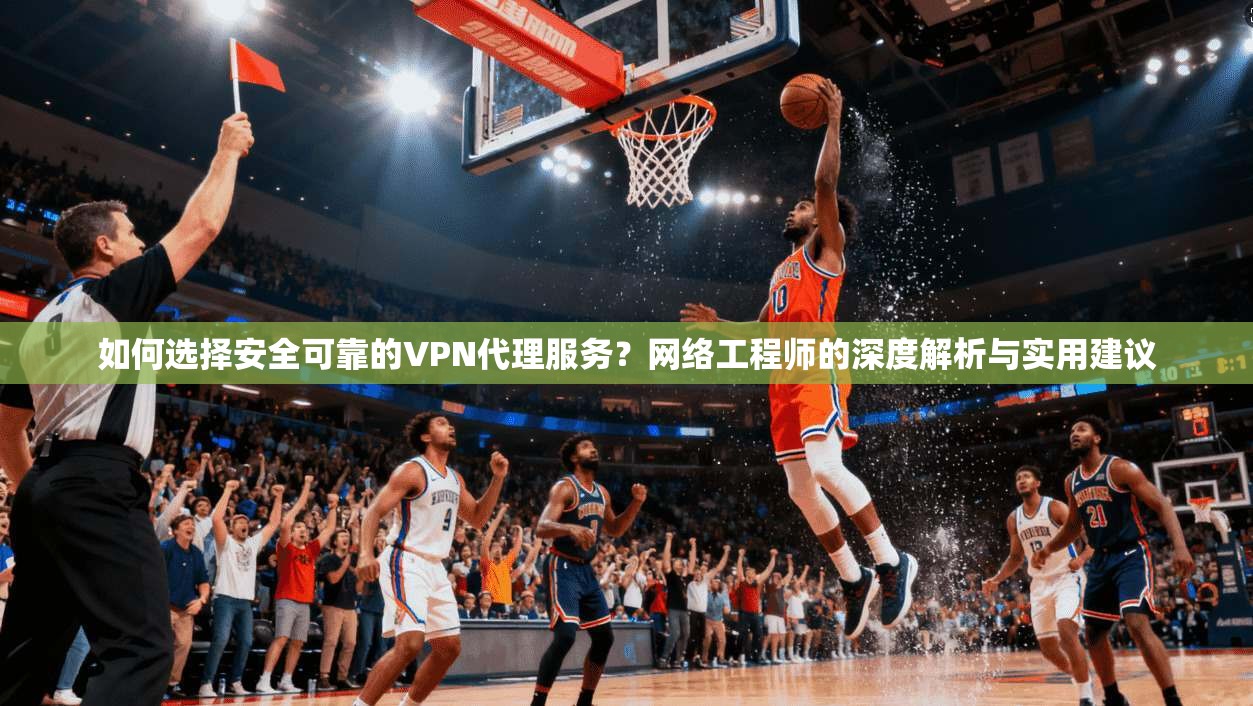 如何选择安全可靠的VPN代理服务？网络工程师的深度解析与实用建议