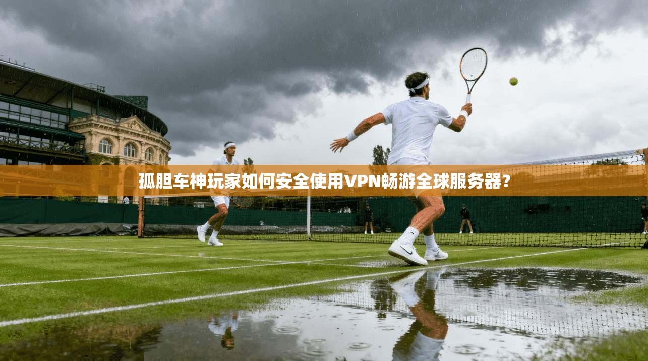 孤胆车神玩家如何安全使用VPN畅游全球服务器？