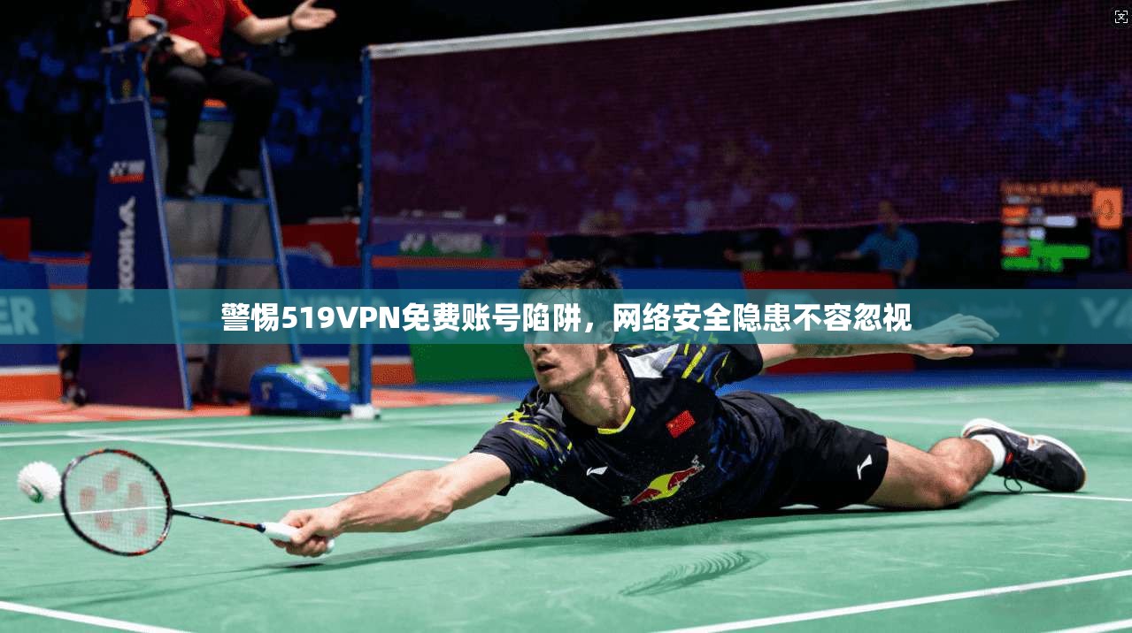 警惕519VPN免费账号陷阱，网络安全隐患不容忽视