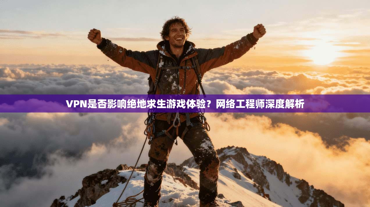 VPN是否影响绝地求生游戏体验？网络工程师深度解析