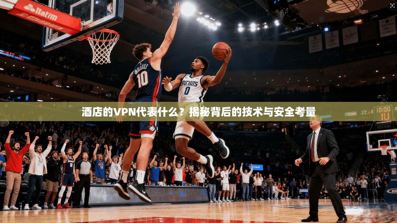 酒店的VPN代表什么？揭秘背后的技术与安全考量