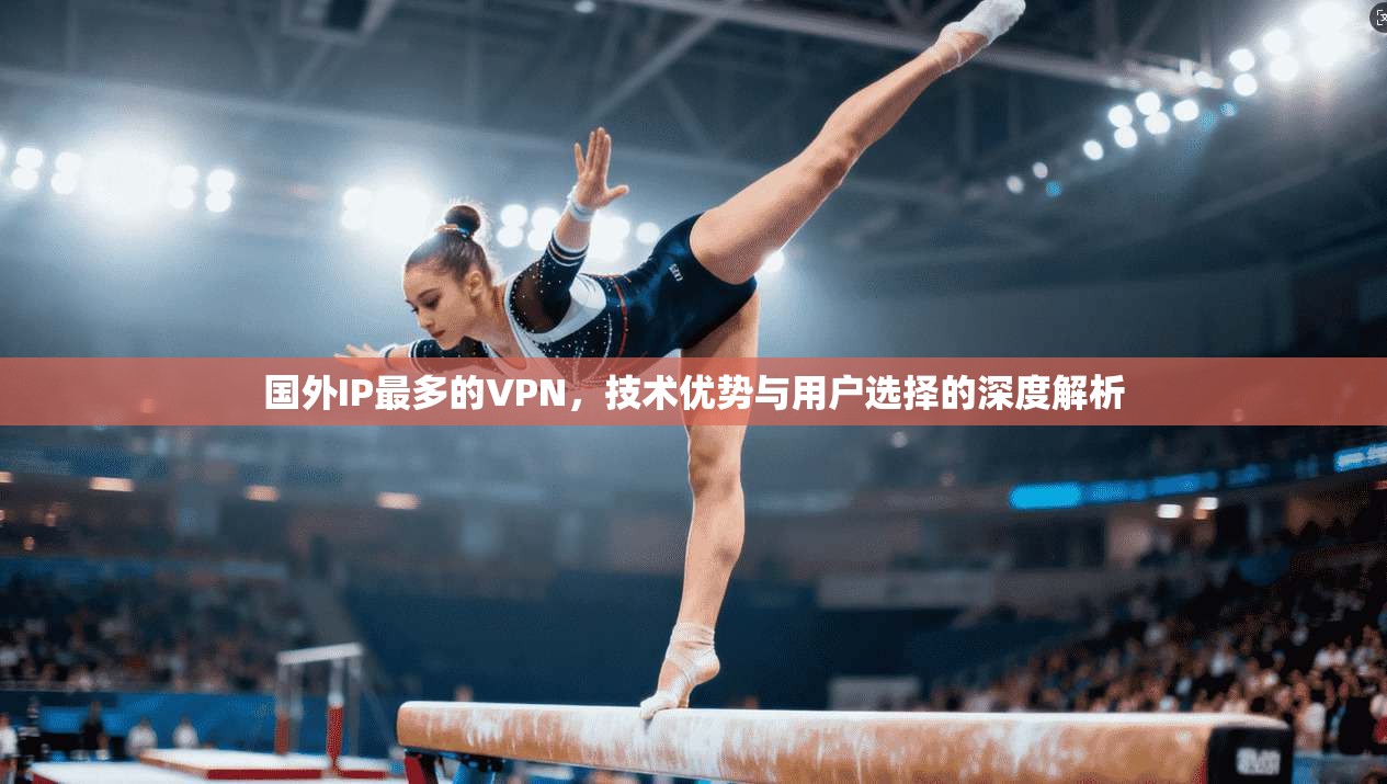 国外IP最多的VPN，技术优势与用户选择的深度解析