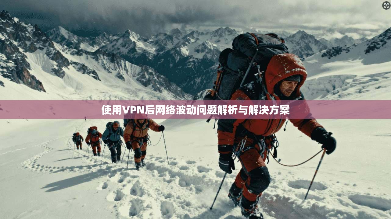 使用VPN后网络波动问题解析与解决方案