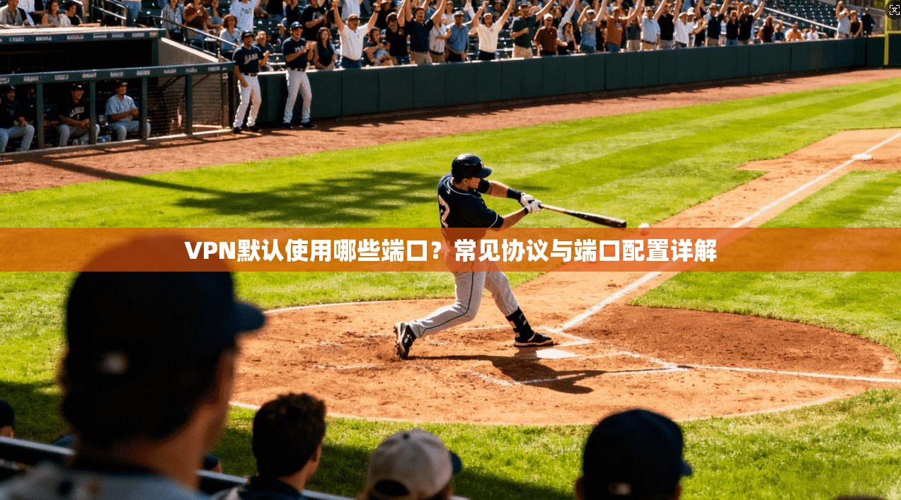 VPN默认使用哪些端口？常见协议与端口配置详解