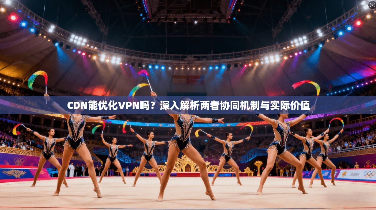 CDN能优化VPN吗？深入解析两者协同机制与实际价值