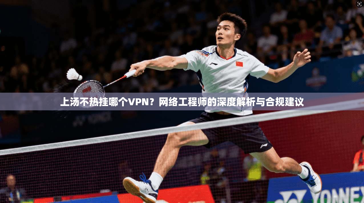 上汤不热挂哪个VPN？网络工程师的深度解析与合规建议