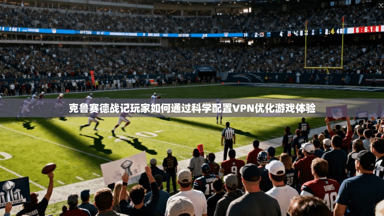 克鲁赛德战记玩家如何通过科学配置VPN优化游戏体验