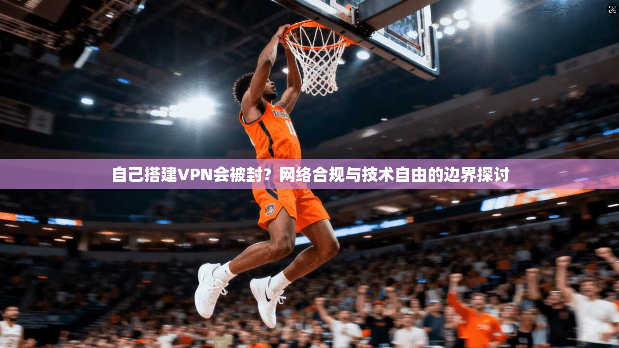 自己搭建VPN会被封?网络合规与技术自由的边界探讨