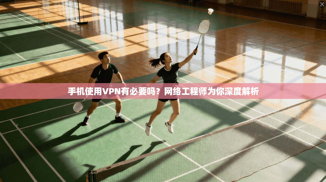 手机使用VPN有必要吗？网络工程师为你深度解析
