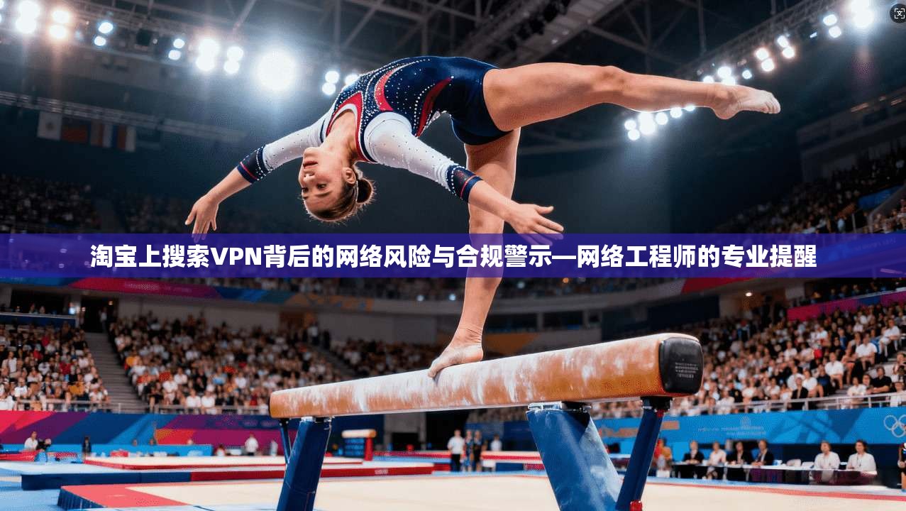 淘宝上搜索VPN背后的网络风险与合规警示—网络工程师的专业提醒