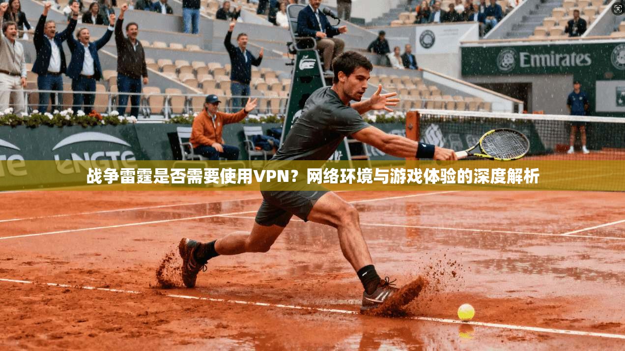 战争雷霆是否需要使用VPN？网络环境与游戏体验的深度解析