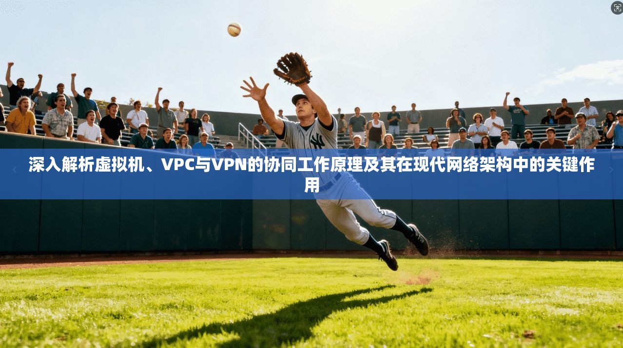 深入解析虚拟机、VPC与VPN的协同工作原理及其在现代网络架构中的关键作用 深入解析虚拟机、VPC与VPN的协同工作原理及其在现代网络架构中的关键作用