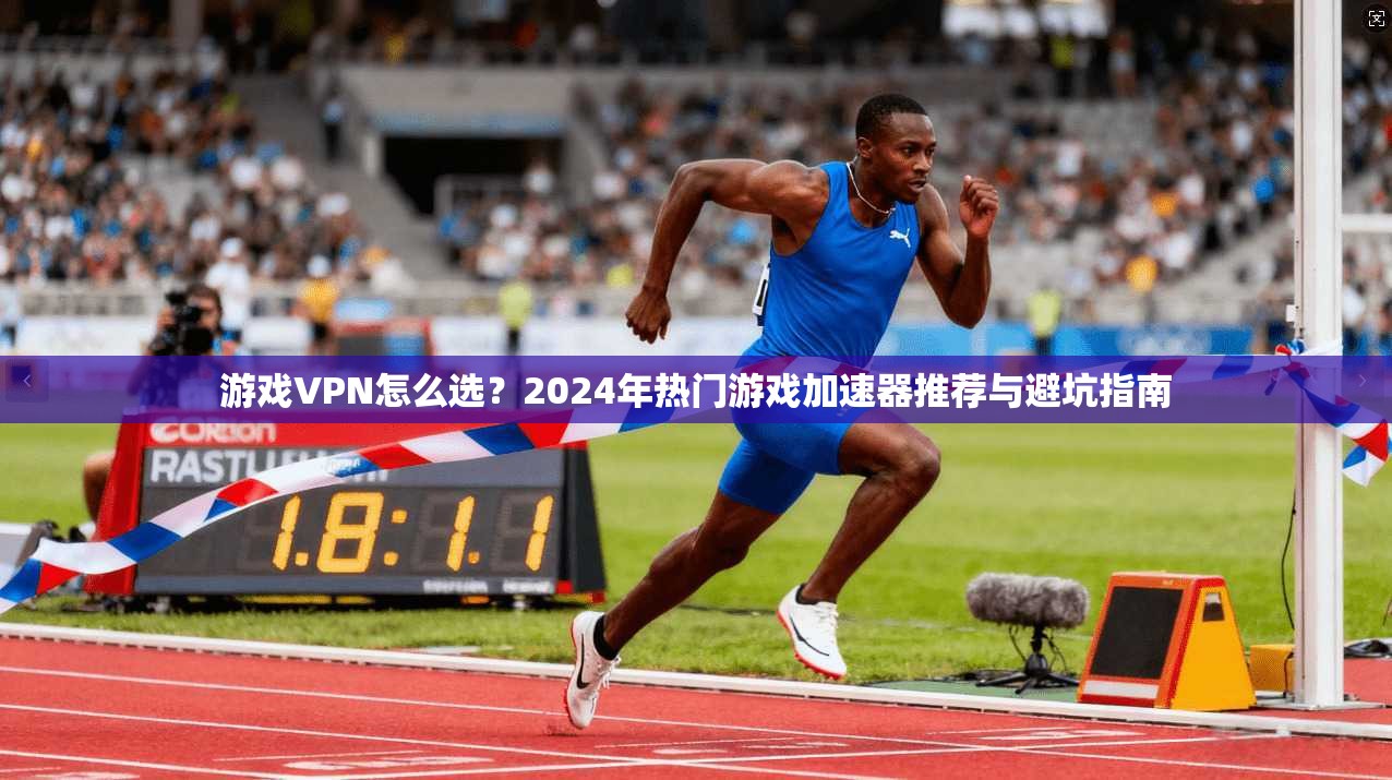 游戏VPN怎么选？2024年热门游戏加速器推荐与避坑指南