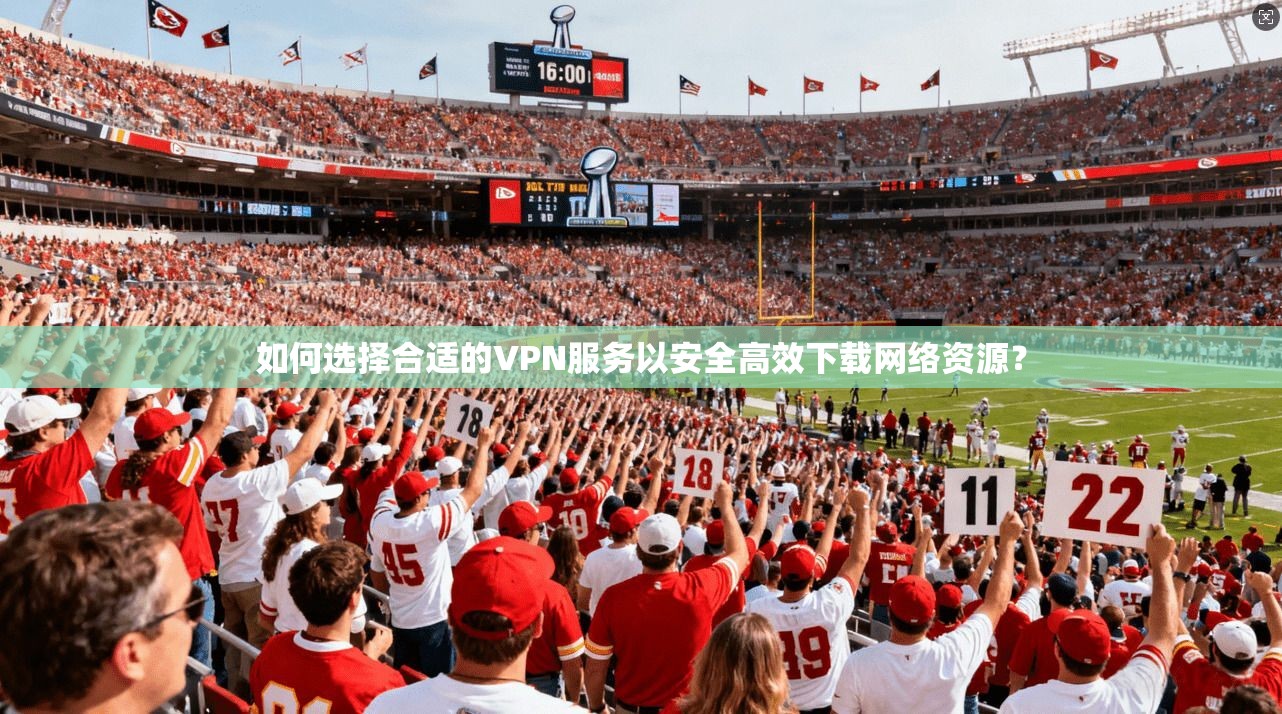 如何选择合适的VPN服务以安全高效下载网络资源？