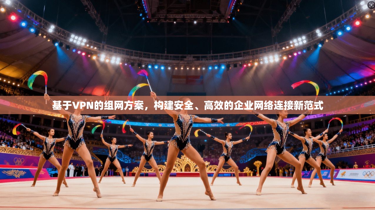 基于VPN的组网方案，构建安全、高效的企业网络连接新范式
