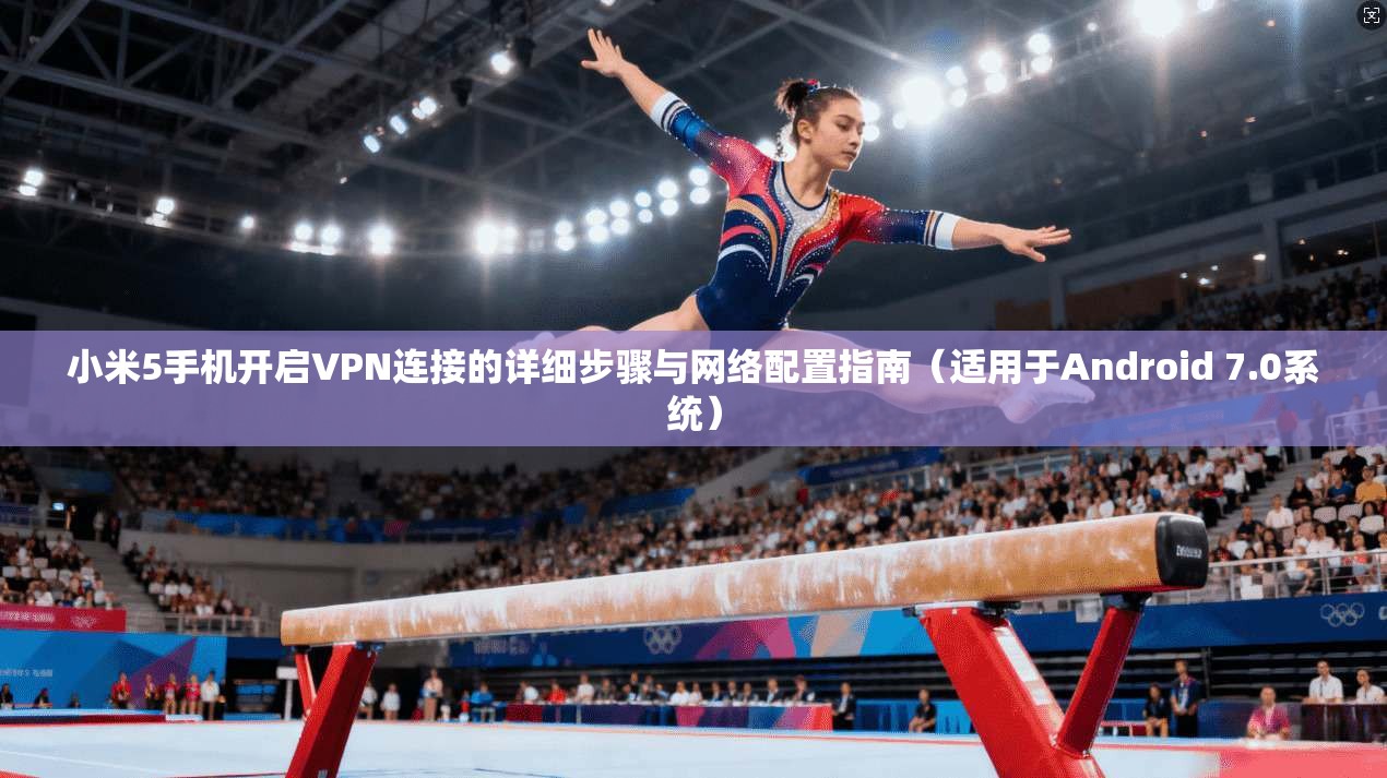 小米5手机开启VPN连接的详细步骤与网络配置指南（适用于Android 7.0系统）