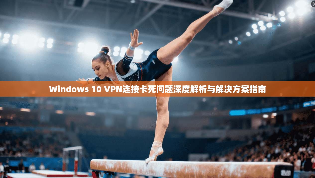 Windows 10 VPN连接卡死问题深度解析与解决方案指南